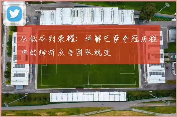 从低谷到荣耀：详解巴萨夺冠历程中的转折点与团队蜕变