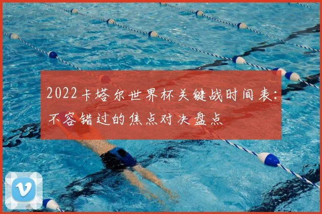 2022卡塔尔世界杯关键战时间表：不容错过的焦点对决盘点