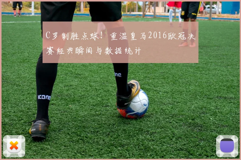 C罗制胜点球！重温皇马2016欧冠决赛经典瞬间与数据统计