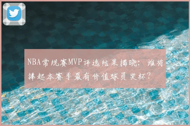 NBA常规赛MVP评选结果揭晓：谁将捧起本赛季最有价值球员奖杯？