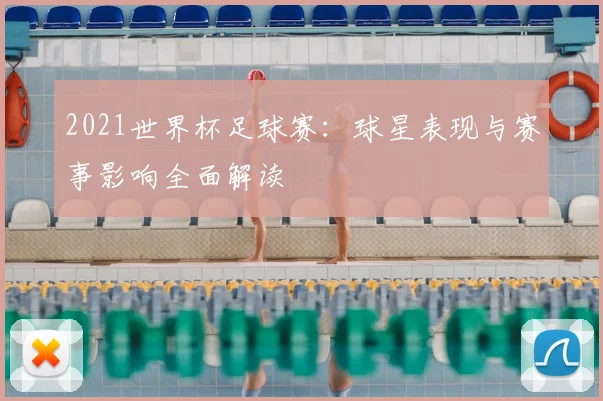 2021世界杯足球赛：球星表现与赛事影响全面解读