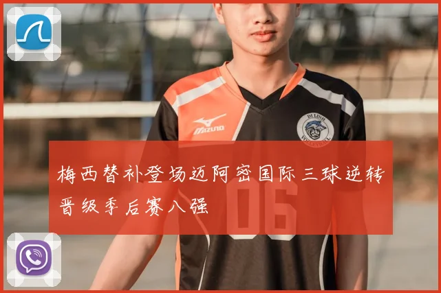 梅西替补登场迈阿密国际三球逆转晋级季后赛八强