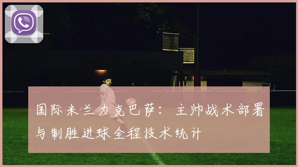 国际米兰力克巴萨：主帅战术部署与制胜进球全程技术统计