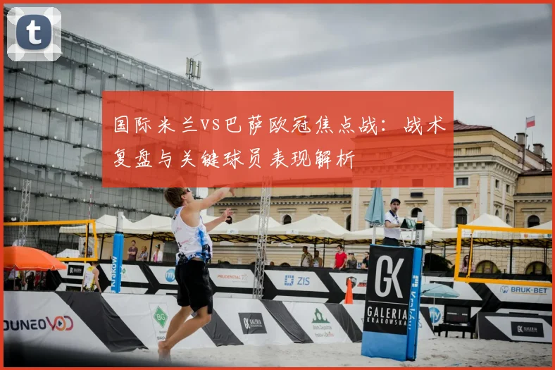 国际米兰vs巴萨欧冠焦点战：战术复盘与关键球员表现解析
