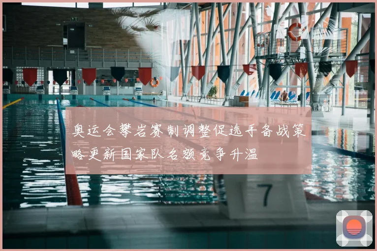 奥运会攀岩赛制调整促选手备战策略更新国家队名额竞争升温