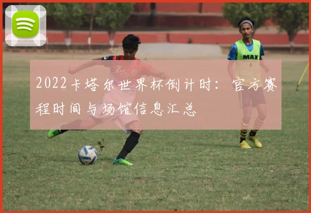 2022卡塔尔世界杯倒计时：官方赛程时间与场馆信息汇总