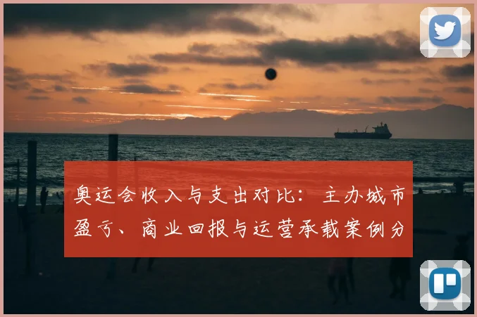 奥运会收入与支出对比：主办城市盈亏、商业回报与运营承载案例分析