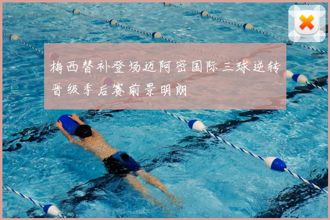 梅西替补登场迈阿密国际三球逆转晋级季后赛前景明朗