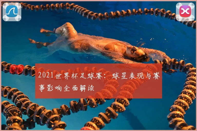 2021世界杯足球赛：球星表现与赛事影响全面解读