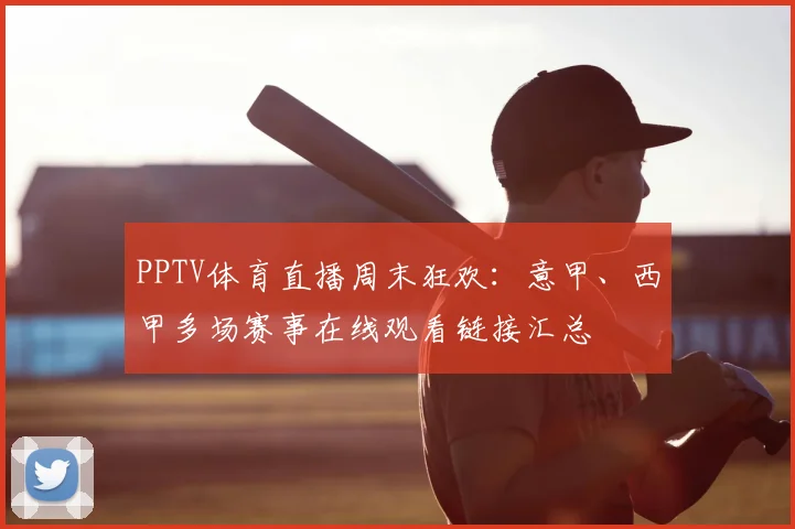 PPTV体育直播周末狂欢：意甲、西甲多场赛事在线观看链接汇总