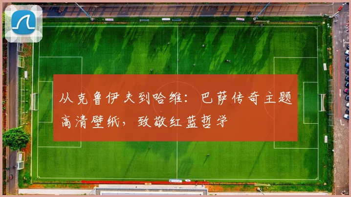 从克鲁伊夫到哈维：巴萨传奇主题高清壁纸，致敬红蓝哲学