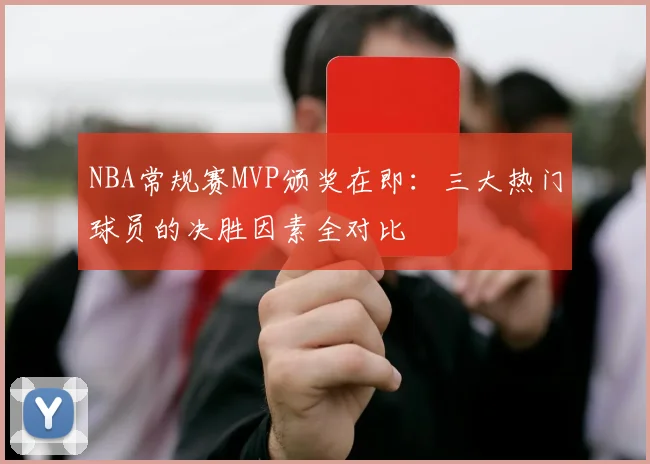 NBA常规赛MVP颁奖在即：三大热门球员的决胜因素全对比