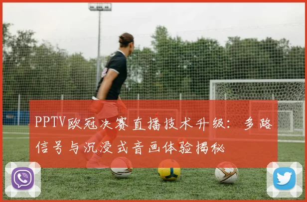 PPTV欧冠决赛直播技术升级：多路信号与沉浸式音画体验揭秘