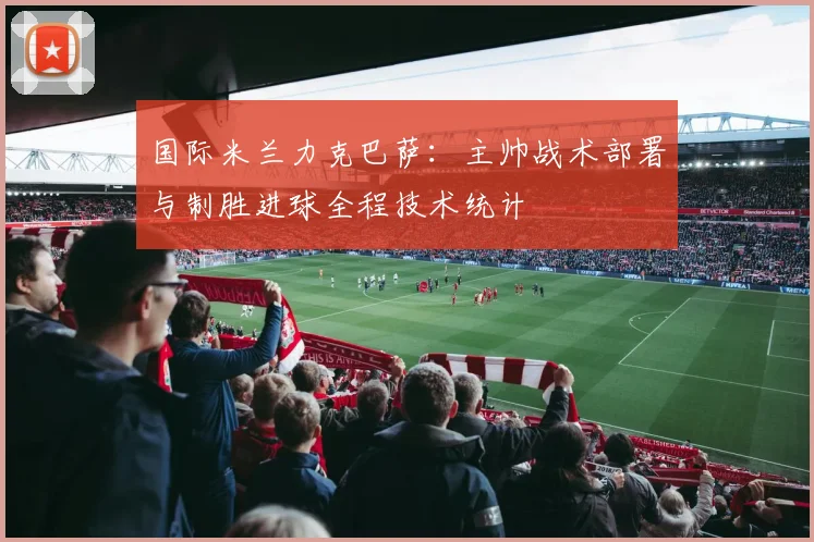 国际米兰力克巴萨：主帅战术部署与制胜进球全程技术统计