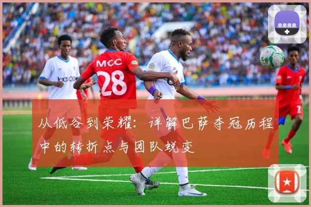 从低谷到荣耀：详解巴萨夺冠历程中的转折点与团队蜕变