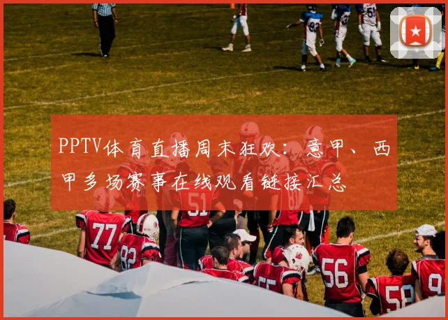 PPTV体育直播周末狂欢：意甲、西甲多场赛事在线观看链接汇总