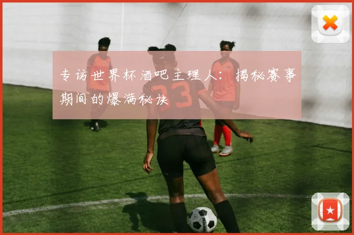 专访世界杯酒吧主理人：揭秘赛事期间的爆满秘诀