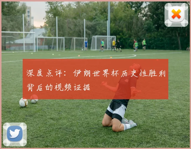 深度点评：伊朗世界杯历史性胜利背后的视频证据