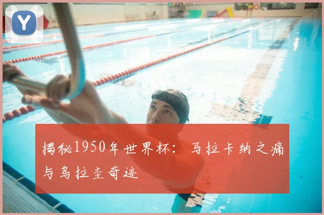 揭秘1950年世界杯:马拉卡纳之痛与乌拉圭奇迹