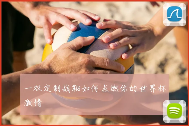 一双定制战靴如何点燃你的世界杯激情