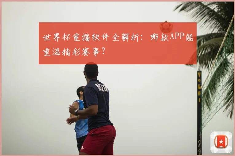 世界杯重播软件全解析:哪款APP能重温精彩赛事?