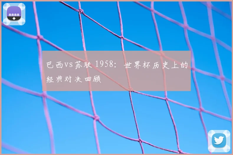 巴西vs苏联 1958：世界杯历史上的经典对决回顾