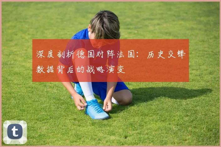 深度剖析德国对阵法国:历史交锋数据背后的战略演变
