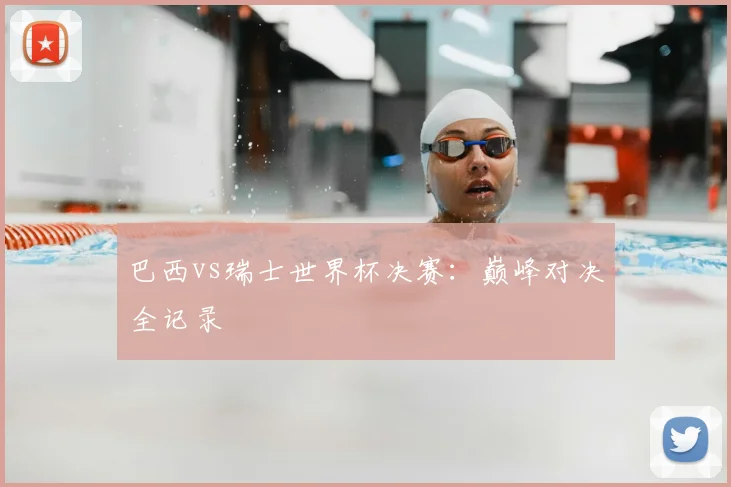 巴西vs瑞士世界杯决赛：巅峰对决全记录