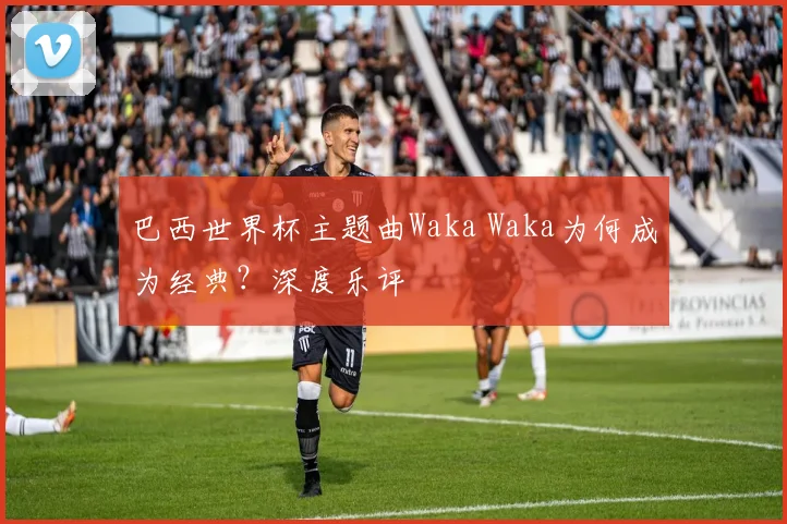 巴西世界杯主题曲Waka Waka为何成为经典？深度乐评