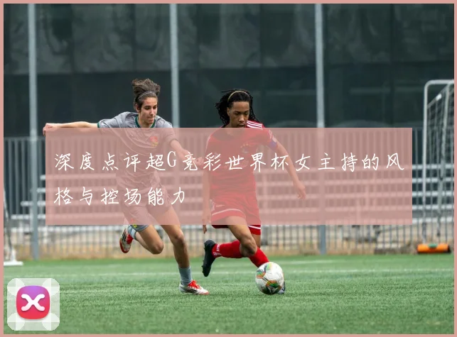 深度点评超G竞彩世界杯女主持的风格与控场能力