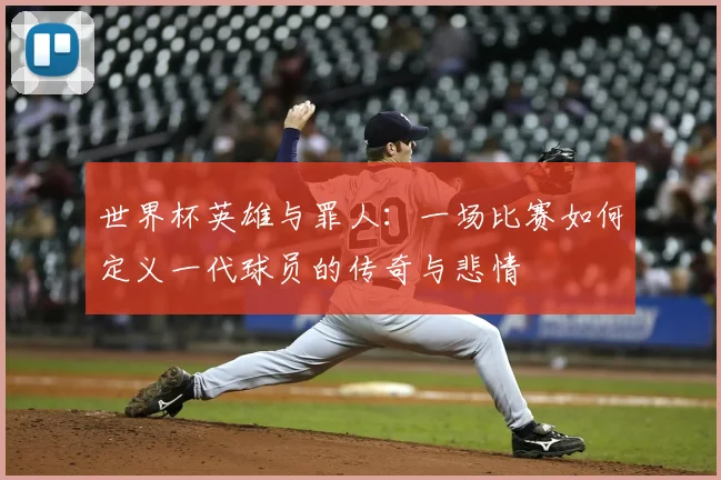 世界杯英雄与罪人:一场比赛如何定义一代球员的传奇与悲情