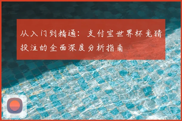 从入门到精通：支付宝世界杯竞猜投注的全面深度分析指南