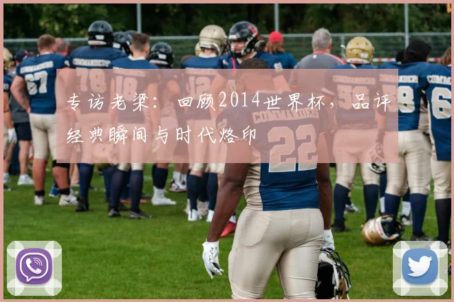 专访老梁:回顾2014世界杯,品评经典瞬间与时代烙印
