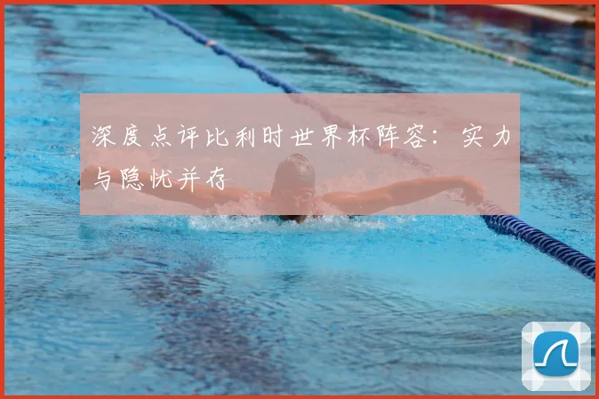 深度点评比利时世界杯阵容：实力与隐忧并存