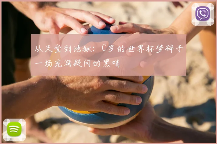 从天堂到地狱:C罗的世界杯梦碎于一场充满疑问的黑哨