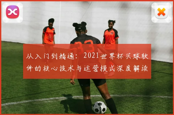 从入门到精通：2021世界杯买球软件的核心技术与运营模式深度解读