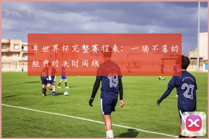年世界杯完整赛程表：一场不落的经典对决时间线