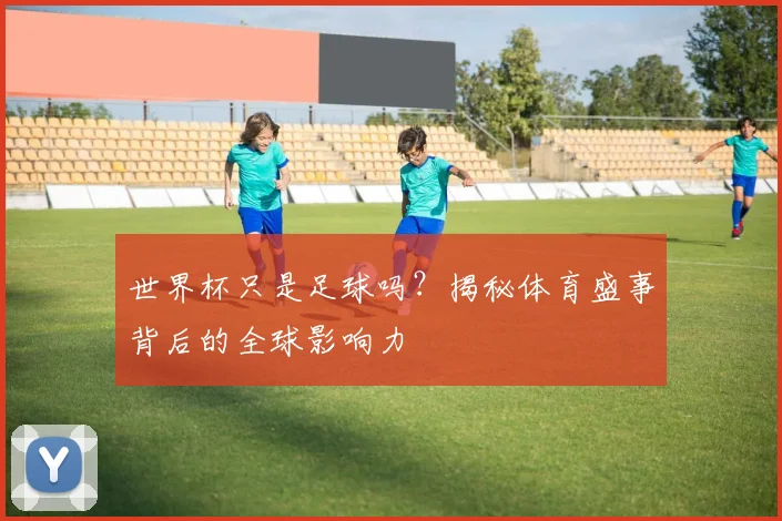 世界杯只是足球吗?揭秘体育盛事背后的全球影响力
