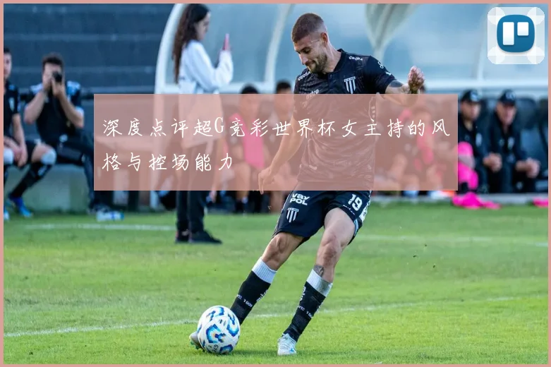 深度点评超G竞彩世界杯女主持的风格与控场能力