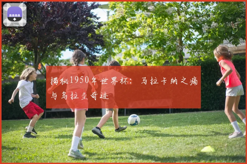 揭秘1950年世界杯:马拉卡纳之痛与乌拉圭奇迹