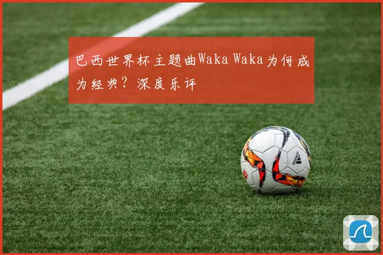 巴西世界杯主题曲Waka Waka为何成为经典？深度乐评