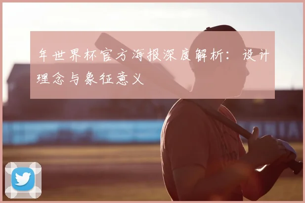 年世界杯官方海报深度解析：设计理念与象征意义