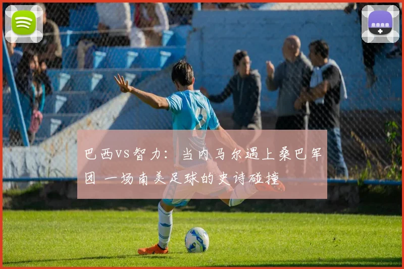 巴西vs智力：当内马尔遇上桑巴军团 一场南美足球的史诗碰撞