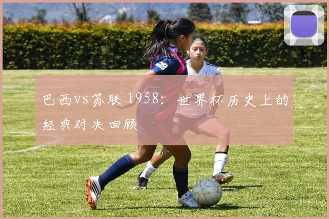 巴西vs苏联 1958：世界杯历史上的经典对决回顾
