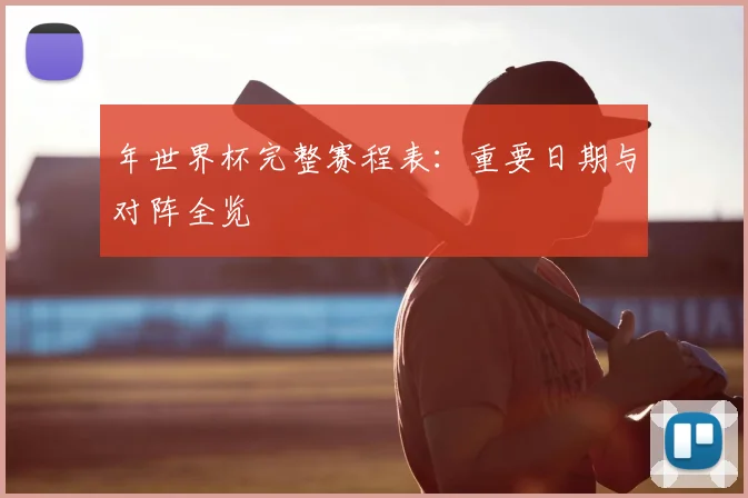 年世界杯完整赛程表：重要日期与对阵全览