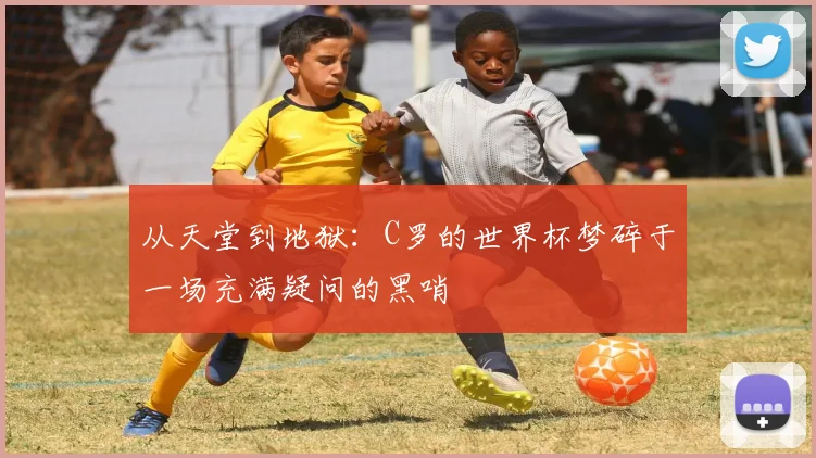 从天堂到地狱：C罗的世界杯梦碎于一场充满疑问的黑哨